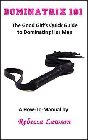 Dominatrix 101: The Good Girl's Quick Guide to Dominating Her Man by Rebecca Lawson