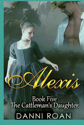 Alexis: Book Five: The Cattleman's Daughters by Danni Roan