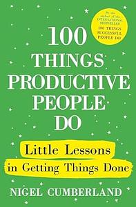 100 Things Productive People Do: Little Lessons in Getting Things Done by Nigel Cumberland, Nigel Cumberland