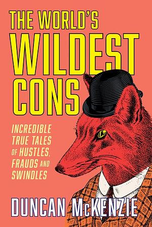 The World's Wildest Cons: Incredible True Tales of Hustles, Frauds and Swindles by Duncan McKenzie