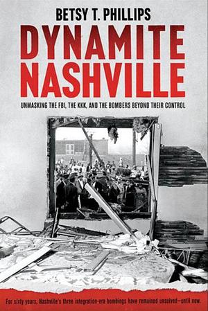 Dynamite Nashville: Unmasking the FBI, the KKK, and the Bombers Beyond Their Control by Betsy Phillips