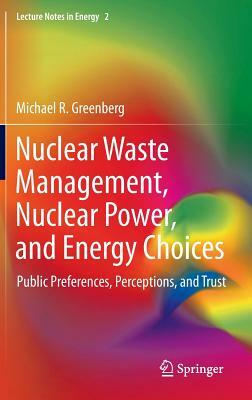 Nuclear Waste Management, Nuclear Power, and Energy Choices: Public Preferences, Perceptions, and Trust by Michael Greenberg