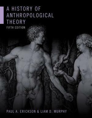 A History of Anthropological Theory, Fifth Edition by Paul A. Erickson, Liam D. Murphy