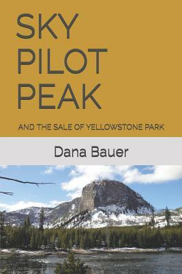 Sky Pilot Peak: And the Sale of Yellowstone Park by Dana Bauer