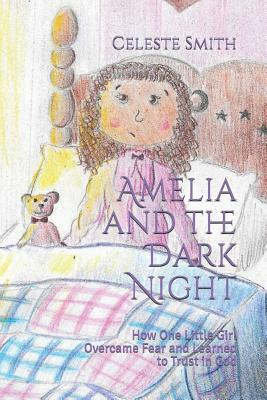 Amelia and the Dark Night: How One Little Girl Overcame Fear and Learned to Trust in God by Celeste Smith