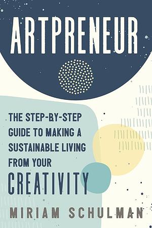 Artpreneur: The Step-by-Step Guide to Making a Sustainable Living From Your Creativity by Miriam Schulman