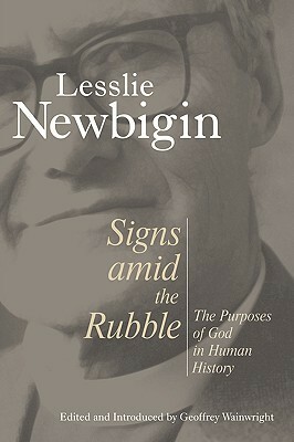 Signs Amid the Rubble: The Purposes of God in Human History by Lesslie Newbigin, Geoffrey Wainwright