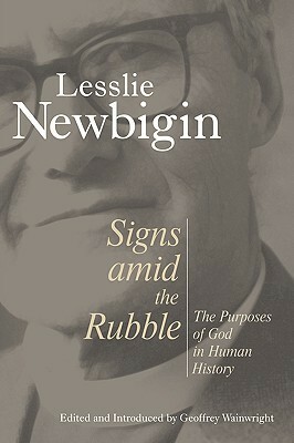 Signs Amid the Rubble: The Purposes of God in Human History by Geoffrey Wainwright, Lesslie Newbigin