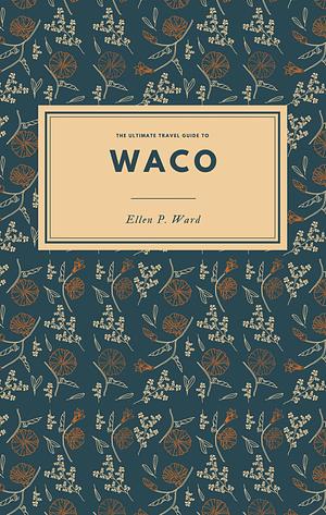 The Ultimate Travel Guide to Waco: Uncover Waco's Small Town Charm: Shopping, Dining, Hiking, and More in the Heart of Texas  by 