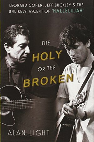 The Holy or the Broken: Leonard Cohen, Jeff Buckley, and the Unlikely Ascent of "Hallelujah" by Alan Light