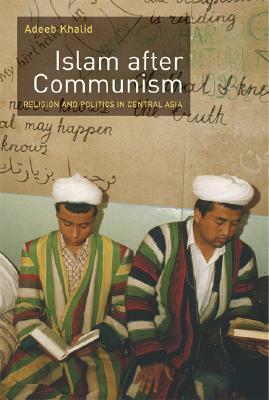 Islam after Communism: Religion and Politics in Central Asia by Adeeb Khalid