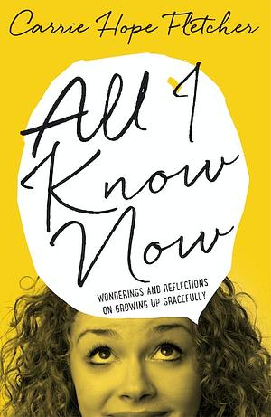 All I Know Now: Wonderings and Reflections on Growing Up Gracefully by Carrie Hope Fletcher