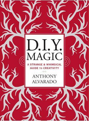 D.I.Y. Magic: A Strange and Whimsical Guide to Creativity by Anthony Alvarado