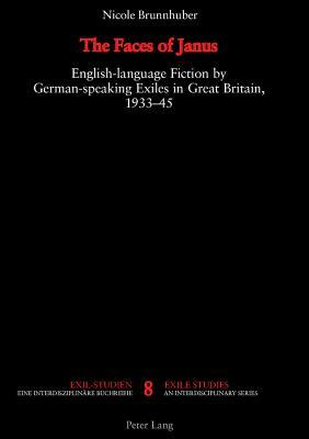The Faces of Janus: English-Language Fiction by German-Speaking Exiles in Great Britain, 1933-1945 by Alexander Stephan, Nicole Brunnhuber
