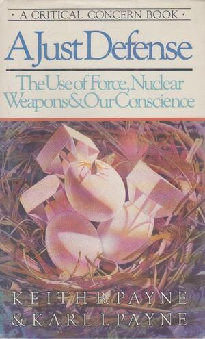 A Just Defense: The Use of Force, Nuclear Weapons, and Our Conscience by Keith B. Payne