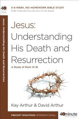 Jesus: Understanding His Death and Resurrection: A Study of Mark 14-16 by Kay Arthur, David Arthur