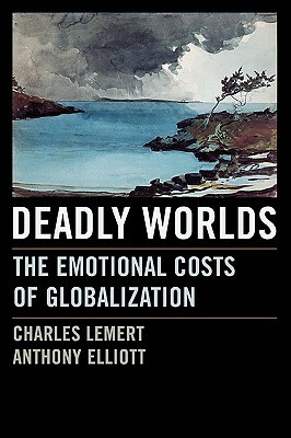 Deadly Worlds: The Emotional Costs of Globalization by Charles Lemert, Anthony Elliott