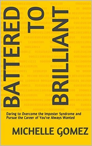 Battered to Brilliant : Daring to Overcome the Imposter Syndrome and Pursue the Career of You've Always Wanted by Michelle Gomez