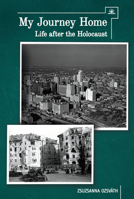 My Journey Home: Life After the Holocaust by Zsuzsanna Ozsvath