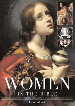 Women In The Bible: Fascinating Accounts Of Miracle Births, Heroic Deeds, Bloodlust And Jealousy by John Baldock