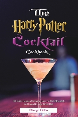 The Harry Potter Cocktail Cookbook: 100 Drink Recipes for Every Harry Potter Enthusiast, and Liven Up Your Great Hall by George Fields