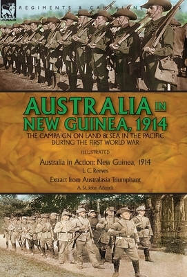 Australia in New Guinea, 1914: the Campaign on Land & Sea in the Pacific During the First World War by A. St John Adcock, L. C. Reeves