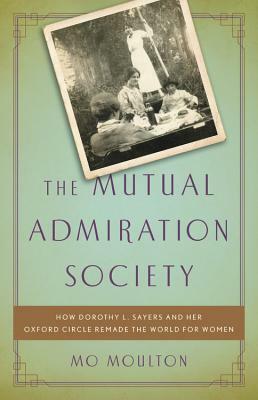 The Mutual Admiration Society: How Dorothy L. Sayers and Her Oxford Circle Remade the World for Women by Mo Moulton