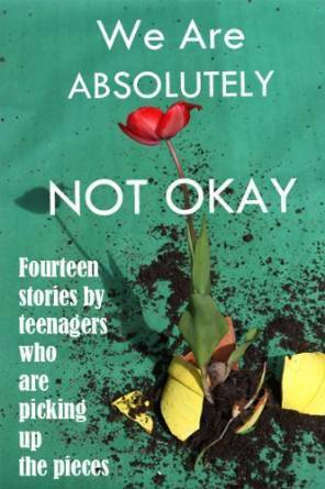 We Are Absolutely Not Okay: Fourteen Stories By Teenagers Who Are Picking Up the Pieces by Ingrid Ricks, Marjie Bowker