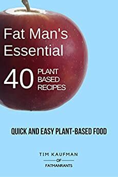 Fat Man's Essential 40 Plant-Based Recipes: Quick and Easy Plant-Based Food (Fat Man's Recipes Book 1) by Tim Kaufman