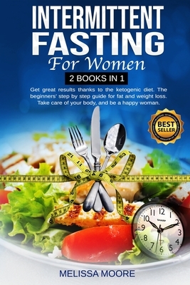 Intermittent Fasting for Women: Get Great Results Thanks To The Ketogenic Diet. The Beginners' Step By Step Guide For Fat And Weight Loss. Take Care O by Melissa Moore