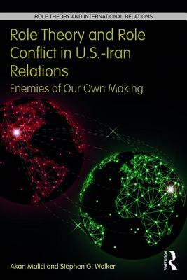 Role Theory and Role Conflict in U.S.-Iran Relations: Enemies of Our Own Making by Akan Malici, Stephen G. Walker