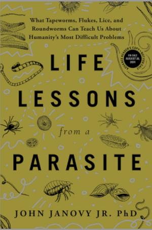 Life Lessons from a Parasite: What Tapeworms, Flukes, Lice, and Roundworms Can Teach Us about Humanity's Most Difficult Problems by John Janovy Jr