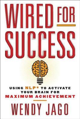 Wired for Success: Using Nlp* to Activate Your Brain for Maximum Achievement by Wendy Jago