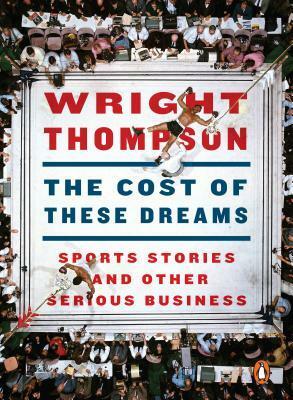 The Cost of These Dreams: Sports Stories and Other Serious Business by Wright Thompson