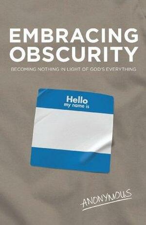 Embracing Obscurity: Becoming Nothing in Light of God's Everything: Becoming Nothing in Light of God's Everything by Anonymous