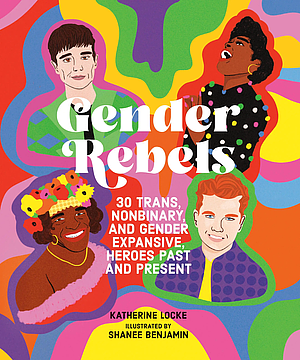 Gender Rebels: 30 Trans, Nonbinary, and Gender Expansive Heroes Past and Present by Katherine Locke