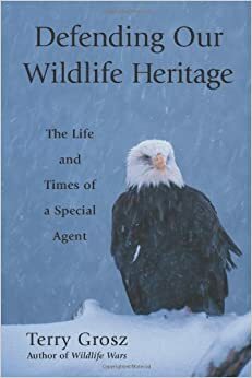 Defending Our Wildlife Heritage: The Life and Times of a Special Agent by Terry Grosz
