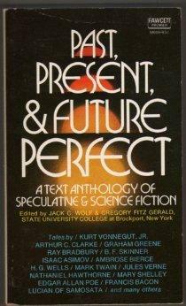 Past, Present, & Future Perfect: A Text Anthology of Speculative & Science Fiction by Gregory Fitz Gerald, Graham Greene, Poul Anderson, Cyril Connolly, Samuel Butler, Arthur Conan Doyle, Plato, John Brunner, Edward Bellamy, E.B. White, Jules Verne, Mark Twain, Elizabeth Mann Borgese, Tommaso Campanella, Nathaniel Hawthorne, B.F. Skinner, Voltaire, Isaac Asimov, Thomas More, Sir Francis Bacon, Kurt Vonnegut, Clifford D. Simak, Lucian of Samosata, Edgar Allan Poe, Jack C. Wolf, Ambrose Bierce, Arthur C. Clarke, Mary Shelley, Jonathan Swift, Cyrano de Bergerac, Ray Bradbury, H.G. Wells
