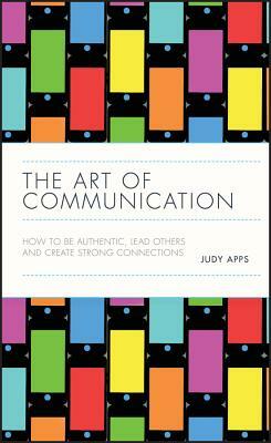 The Art of Communication: How to Be Authentic, Lead Others, and Create Strong Connections by Judy Apps