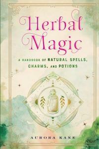 Herbal Magic: A Handbook of Natural Spells, Charms, and Potions by Aurora Kane