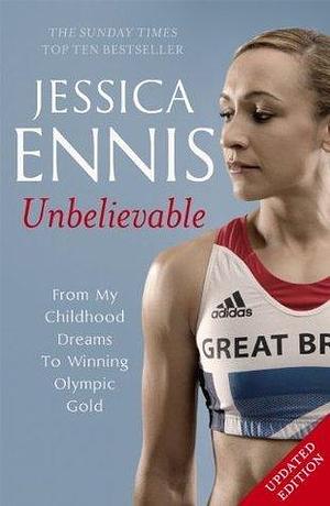 Unbelievable From My Childhood Dreams To Winning Olympic Gold by Jessica Ennis, Jessica Ennis