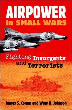 Airpower in Small Wars: Fighting Insurgents and Terrorists by Wray R. Johnson, James S. Corum