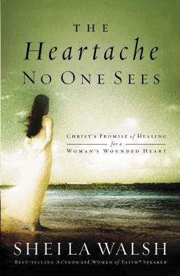 The Heartache No One Sees: Christ's Promise of Healing for a Woman's Wounded Heart by Sheila Walsh