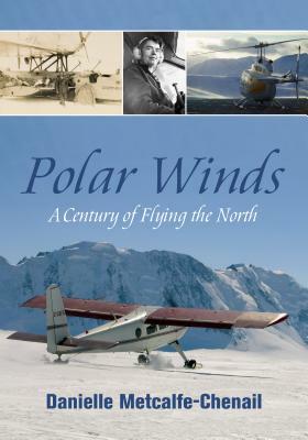 Polar Winds: A Century of Flying the North by Danielle Metcalfe-Chenail