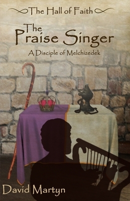The Praise Singer: A Disciple of Melchizedek by David Martyn