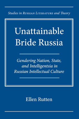 Unattainable Bride Russia: Gendering Nation, State, and Intelligentsia in Russian Intellectual Culture by Ellen Rutten