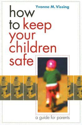 How to Keep Your Children Safe: A Guide for Parents by Yvonne Vissing