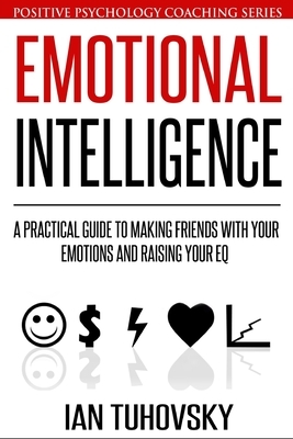 Emotional Intelligence: A Practical Guide to Making Friends with Your Emotions and Raising Your EQ by Ian Tuhovsky