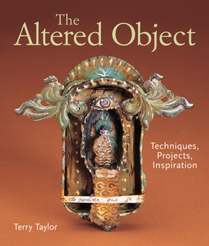 The Altered Object: Techniques, Projects, Inspiration by Terry Taylor
