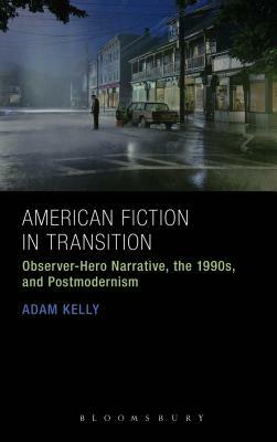 American Fiction in Transition: Observer-Hero Narrative, the 1990s, and Postmodernism by Adam Kelly